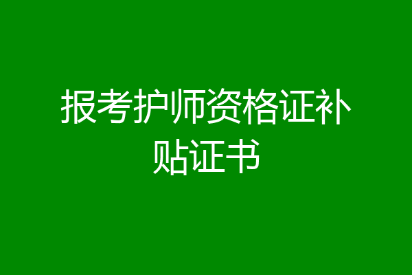 报考护师资格证补贴证书