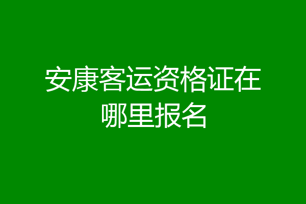 安康客运资格证在哪里报名