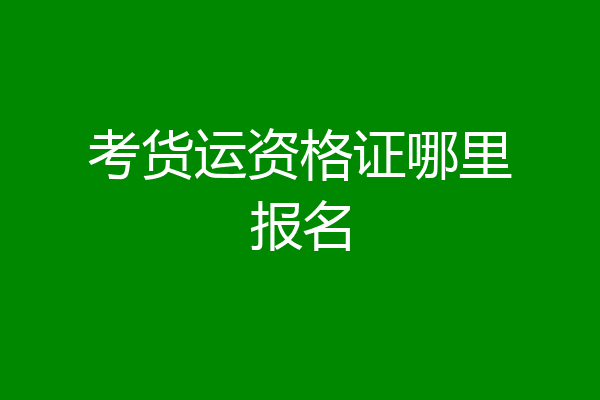 考货运资格证哪里报名