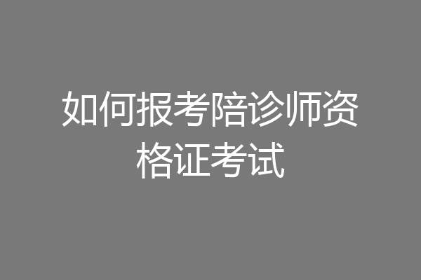如何报考陪诊师资格证考试