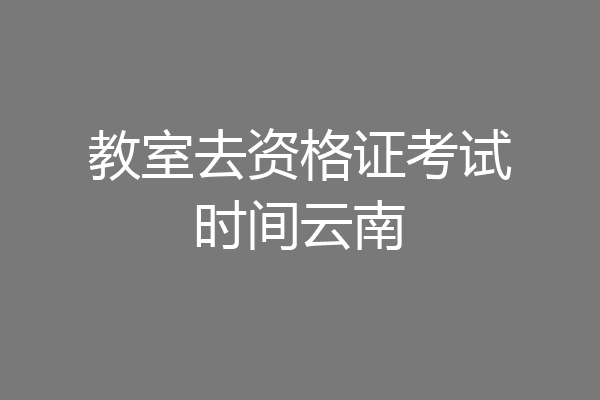 教室去资格证考试时间云南