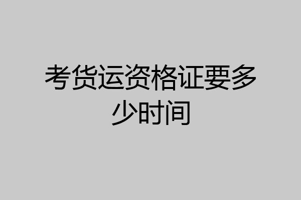 考货运资格证要多少时间