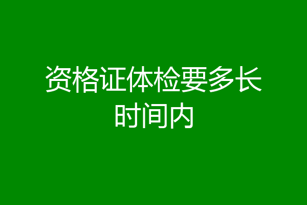 资格证体检要多长时间内