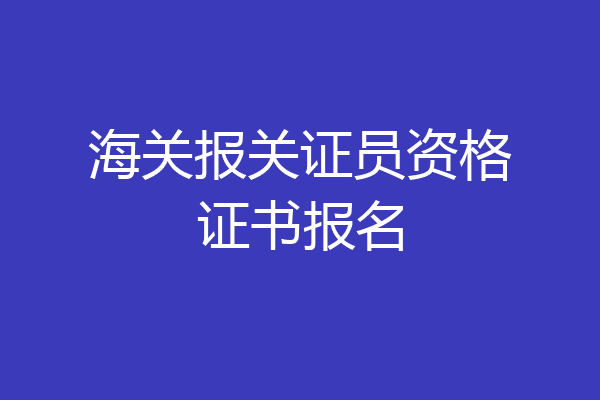 海关报关证员资格证书报名