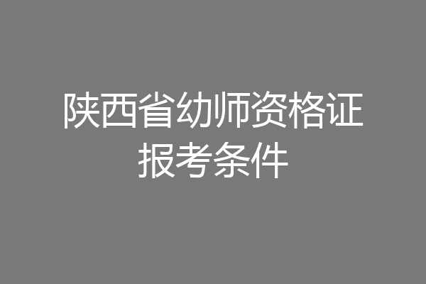 陕西省幼师资格证报考条件