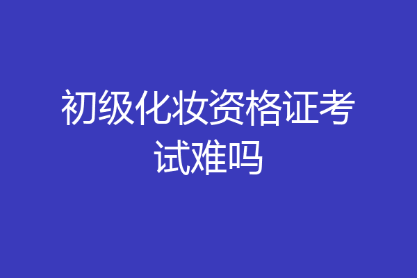初级化妆资格证考试难吗