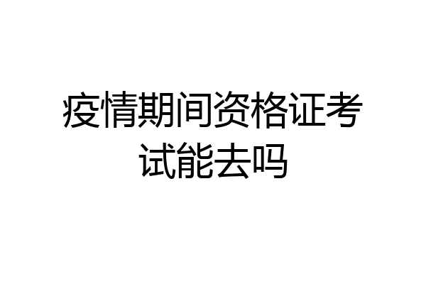 疫情期间资格证考试能去吗