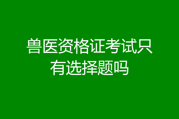兽医资格证考试只有选择题吗