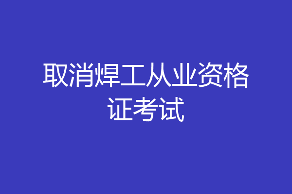 取消焊工从业资格证考试