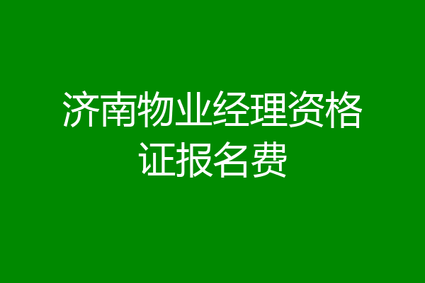济南物业经理资格证报名费