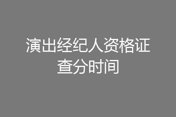 演出经纪人资格证查分时间