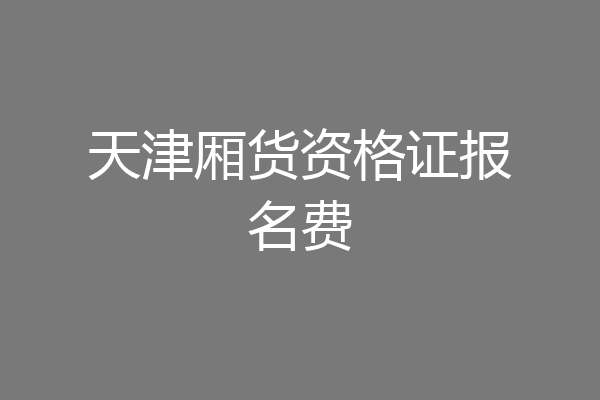 天津厢货资格证报名费