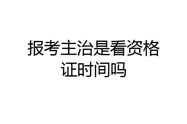 报考主治是看资格证时间吗