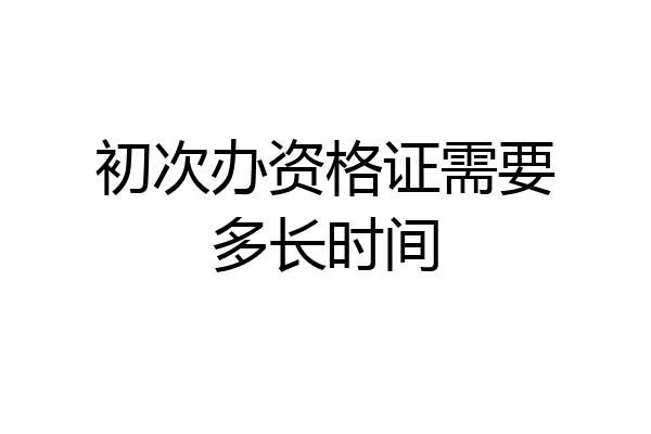 初次办资格证需要多长时间