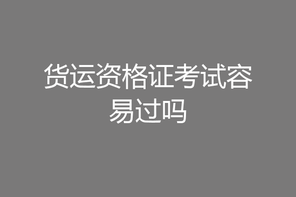 货运资格证考试容易过吗
