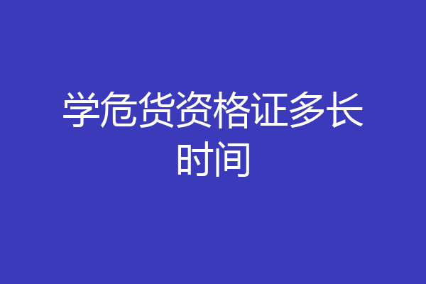 学危货资格证多长时间