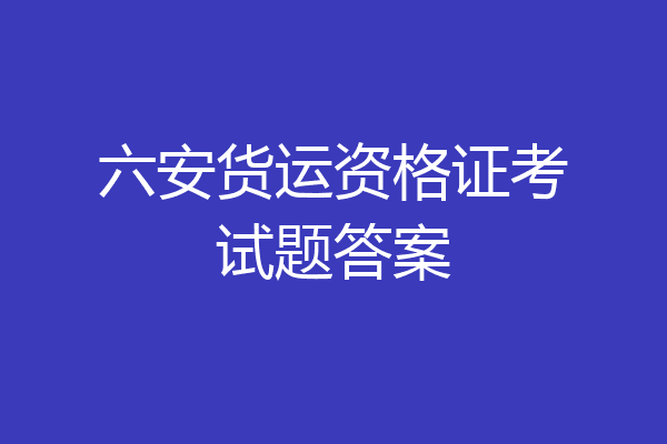 六安货运资格证考试题答案