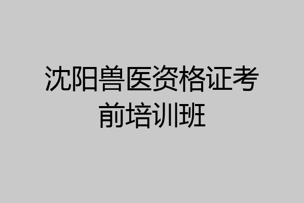 沈阳兽医资格证考前培训班