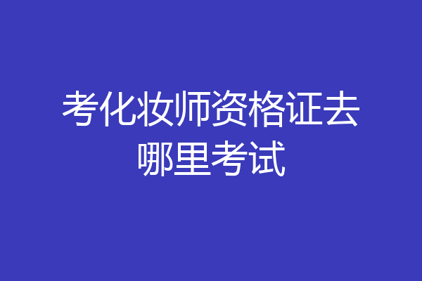 考化妆师资格证去哪里考试