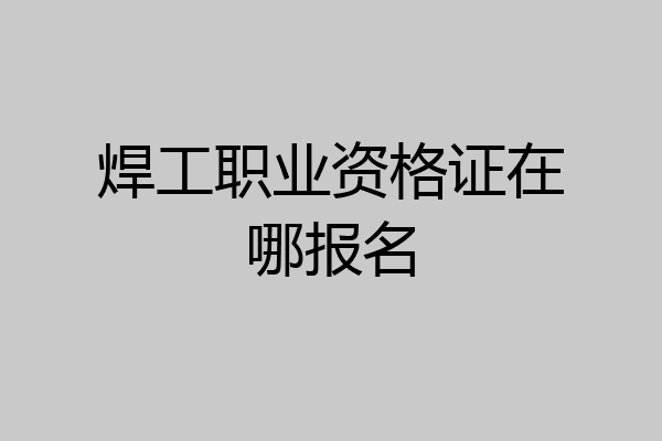 焊工职业资格证在哪报名