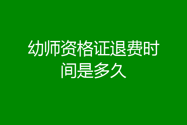 幼师资格证退费时间是多久