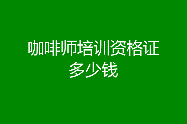 咖啡师培训资格证多少钱