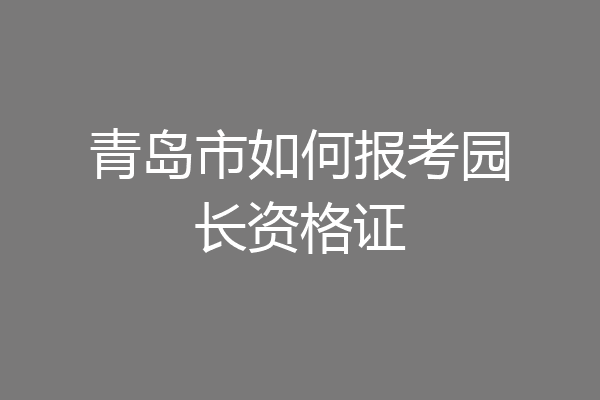 青岛市如何报考园长资格证