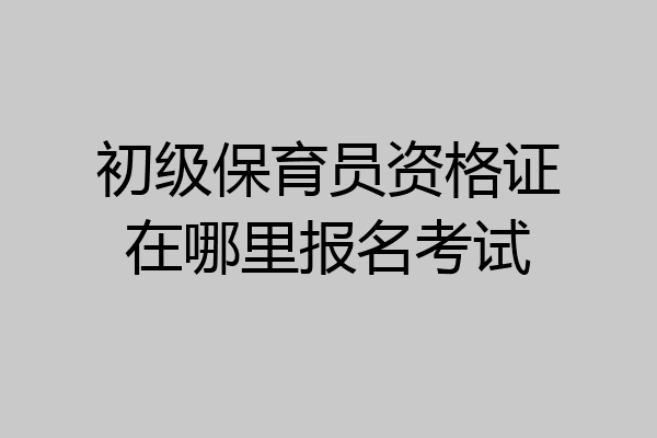 初级保育员资格证在哪里报名考试