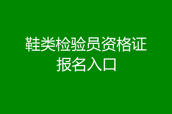 鞋类检验员资格证报名入口