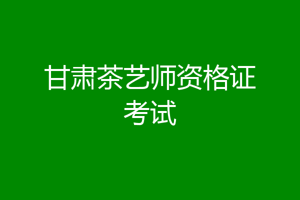甘肃茶艺师资格证考试