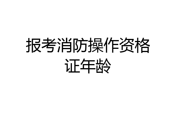 报考消防操作资格证年龄
