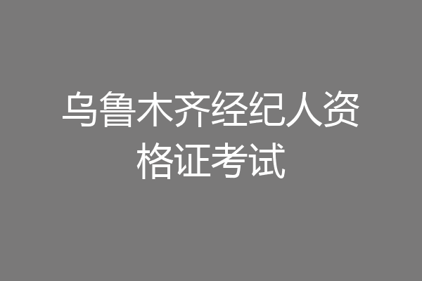 乌鲁木齐经纪人资格证考试
