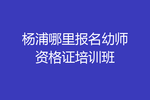 杨浦哪里报名幼师资格证培训班
