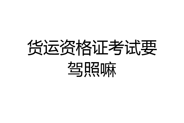 货运资格证考试要驾照嘛