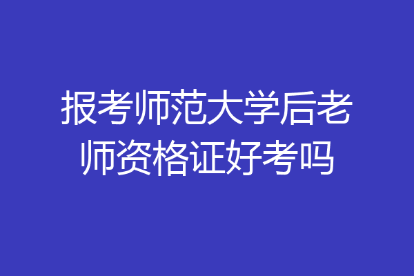 报考师范大学后老师资格证好考吗