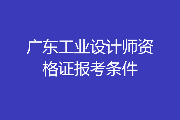 广东工业设计师资格证报考条件