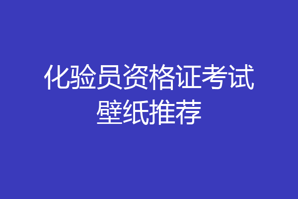 化验员资格证考试壁纸推荐