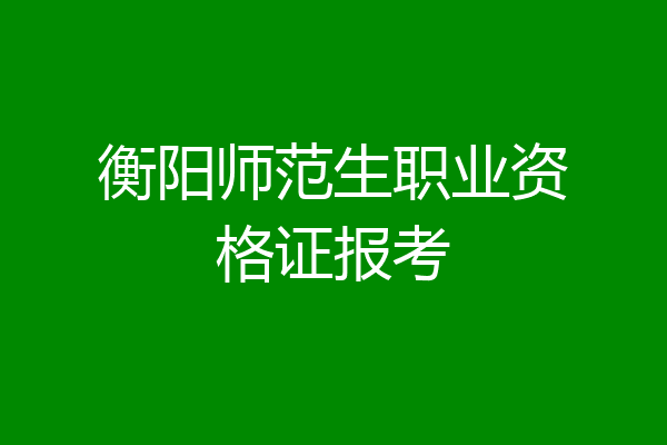 衡阳师范生职业资格证报考