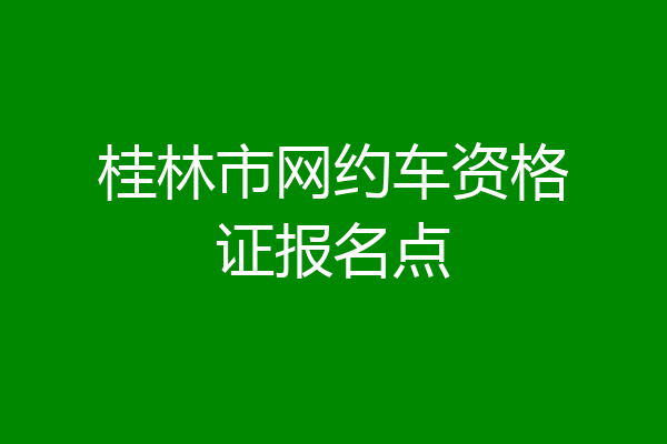 桂林市网约车资格证报名点