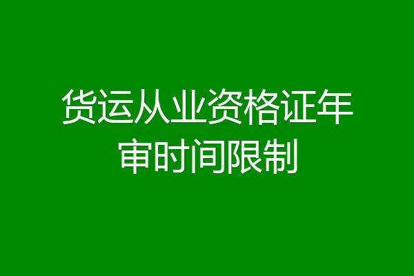 货运从业资格证年审时间限制