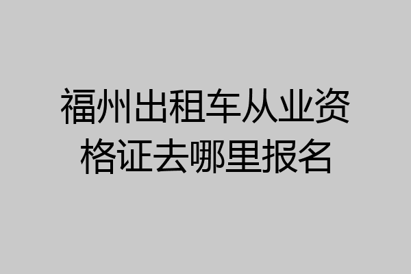 福州出租车从业资格证去哪里报名