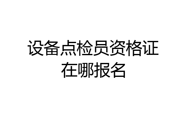 设备点检员资格证在哪报名