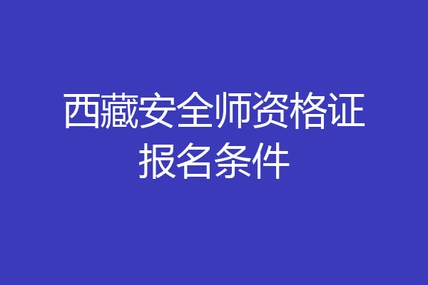 西藏安全师资格证报名条件