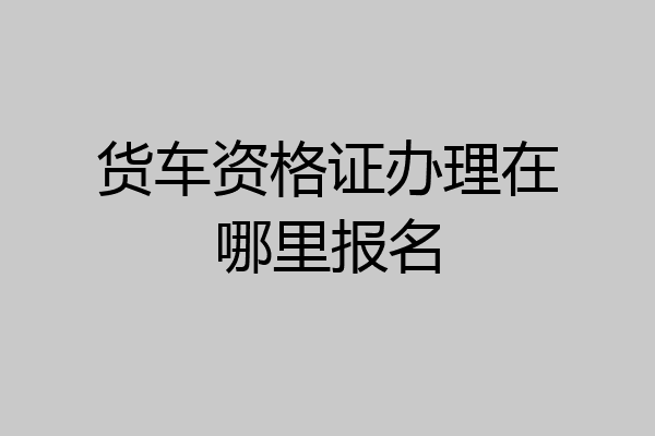 货车资格证办理在哪里报名