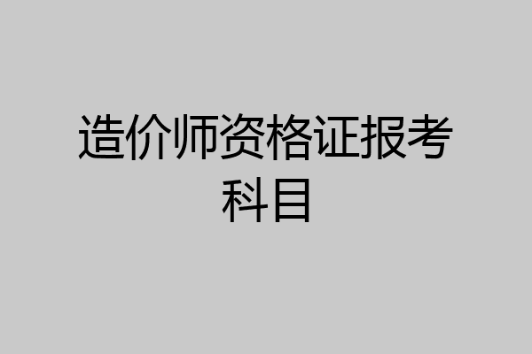 造价师资格证报考科目