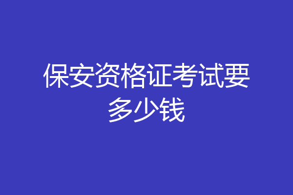 保安资格证考试要多少钱