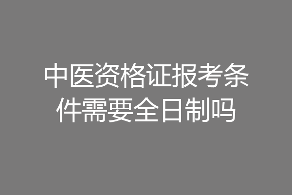 中医资格证报考条件需要全日制吗
