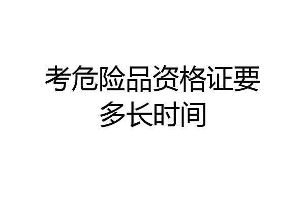 考危险品资格证要多长时间