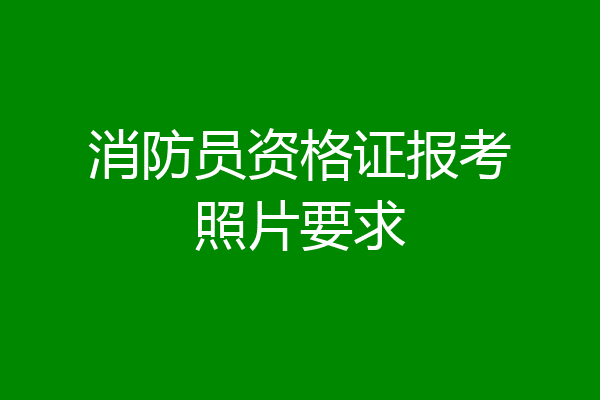 消防员资格证报考照片要求