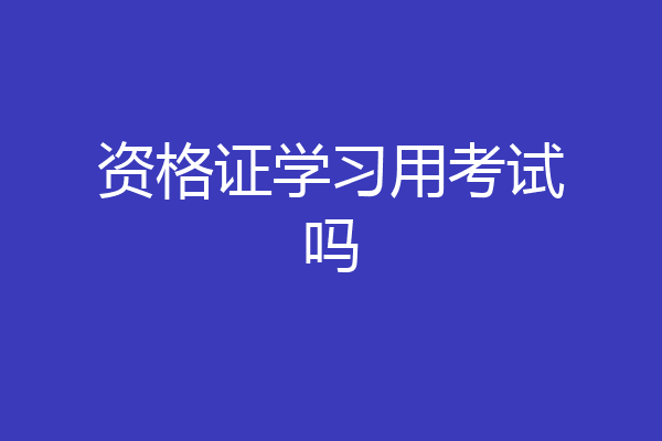 资格证学习用考试吗